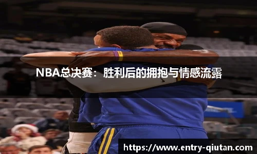 NBA总决赛：胜利后的拥抱与情感流露