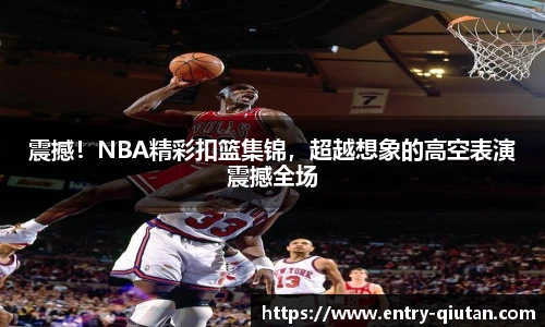 震撼！NBA精彩扣篮集锦，超越想象的高空表演震撼全场