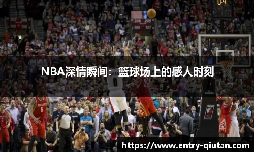 NBA深情瞬间：篮球场上的感人时刻