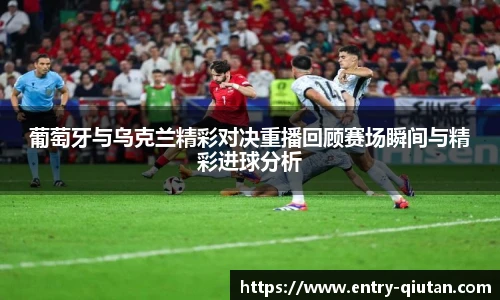 葡萄牙与乌克兰精彩对决重播回顾赛场瞬间与精彩进球分析
