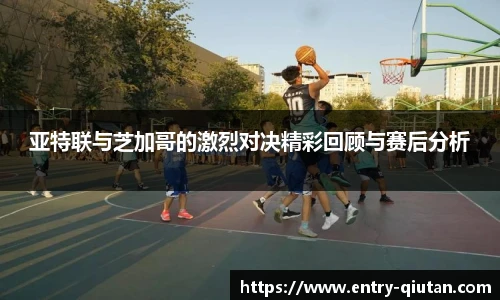 亚特联与芝加哥的激烈对决精彩回顾与赛后分析