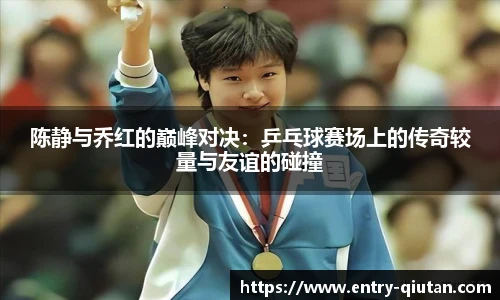 陈静与乔红的巅峰对决：乒乓球赛场上的传奇较量与友谊的碰撞