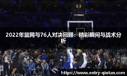 2022年篮网与76人对决回顾：精彩瞬间与战术分析