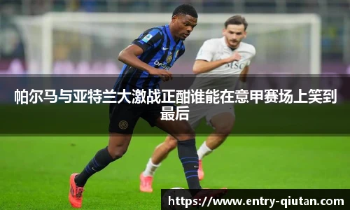 帕尔马与亚特兰大激战正酣谁能在意甲赛场上笑到最后