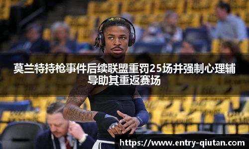 莫兰特持枪事件后续联盟重罚25场并强制心理辅导助其重返赛场
