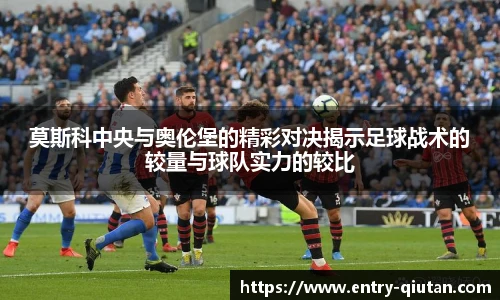 莫斯科中央与奥伦堡的精彩对决揭示足球战术的较量与球队实力的较比