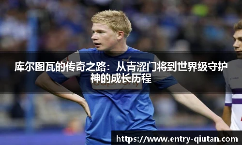 库尔图瓦的传奇之路：从青涩门将到世界级守护神的成长历程