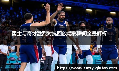 勇士与奇才激烈对抗回放精彩瞬间全景解析