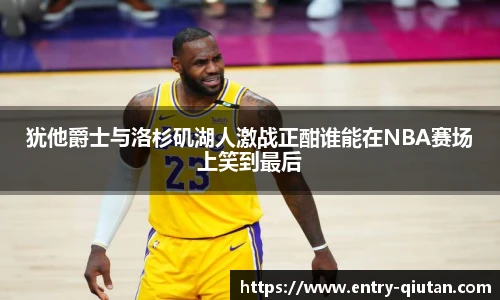 犹他爵士与洛杉矶湖人激战正酣谁能在NBA赛场上笑到最后