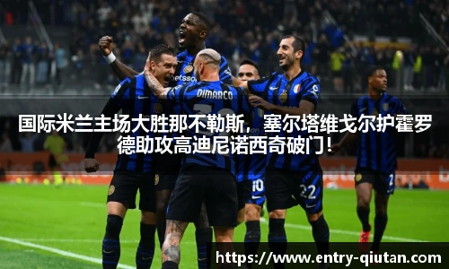 国际米兰主场大胜那不勒斯，塞尔塔维戈尔护霍罗德助攻高迪尼诺西奇破门！