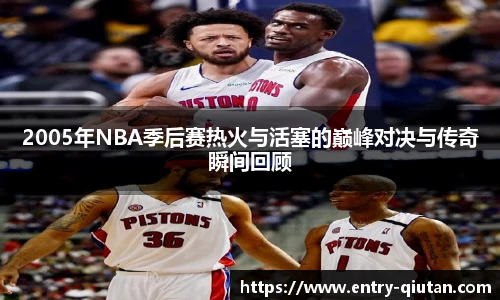 2005年NBA季后赛热火与活塞的巅峰对决与传奇瞬间回顾