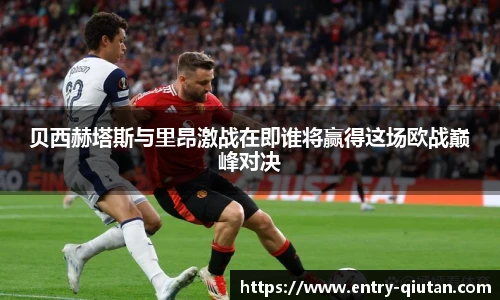 贝西赫塔斯与里昂激战在即谁将赢得这场欧战巅峰对决