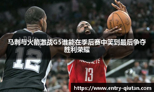 马刺与火箭激战G5谁能在季后赛中笑到最后争夺胜利荣耀