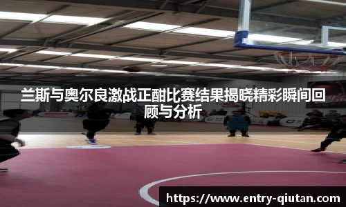 兰斯与奥尔良激战正酣比赛结果揭晓精彩瞬间回顾与分析