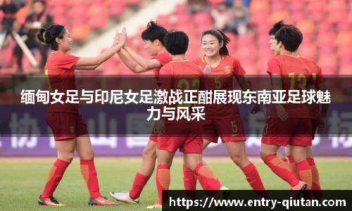 缅甸女足与印尼女足激战正酣展现东南亚足球魅力与风采